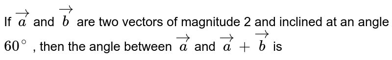 If `veca` and `vecb` are two vectors of magnitude 2 and inclined at an angle `60^(@)` , then the angle between `veca` and `veca+vecb` is 