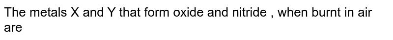 The metals X and Y that form oxide and nitride , when burnt in air are