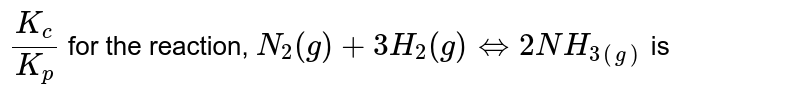 `(K_(c))/(K_(p))` for the reaction, `N_(2)(g)+3H_(2)(g)hArr2NH_(3(g))` is 