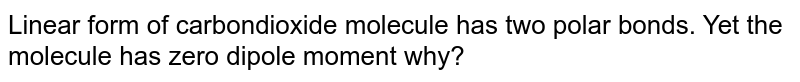 Linear form of carbondioxide molecule has two polar bonds. Yet the molecule has zero dipole moment why?