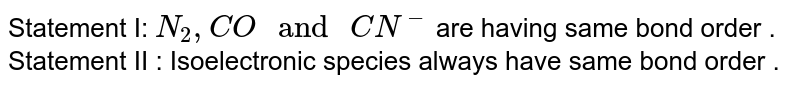 Statement I: N_(2), CO " and " CN^(-) are having same bond order . Statement II : Isoelectronic species always have same bond order .