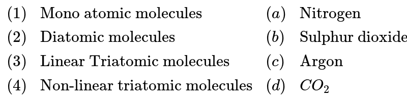 {:((1),"Mono atomic molecules",(a),"Nitrogen"),((2),"Diatomic molecules",(b),"Sulphur dioxide"),((3),"Linear Triatomic molecules",(c),"Argon"),((4),"Non-linear triatomic molecules",(d),CO_(2)):}