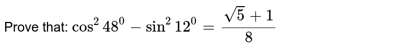  Prove that:
`cos^2 48^0-sin^2 12^0=(sqrt(5)+1)/8`