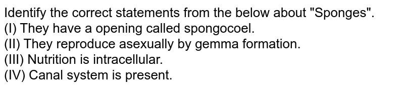 Identify the correct statements from the below about "Sponges". (I) They have a opening called spongocoel. (II) They reproduce asexually by gemma formation. (III) Nutrition is intracellular. (IV) Canal system is present.