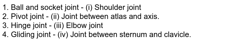 1. Ball and socket joint - (i) Shoulder joint 2. Pivot joint - (ii) Joint between atlas and axis. 3. Hinge joint - (iii) Elbow joint 4. Gliding joint - (iv) Joint between sternum and clavicle.