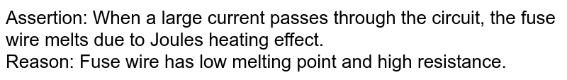 Assertion: When a large current passes through the circuit, the fuse wire melts due to Joules heating effect. Reason: Fuse wire has low melting point and high resistance.