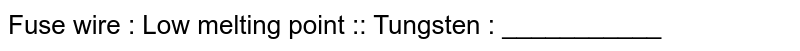 Fuse wire : Low melting point :: Tungsten : ___________