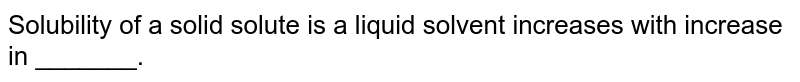 Solubility of a solid solute is a liquid solvent increases with increase in _______.