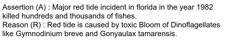Assertion (A) : Major red tide incident in florida in the year 1982 killed hundreds and thousands of fishes. Reason (R) : Red tide is caused by toxic Bloom of Dinoflagellates like Gymnodinium breve and Gonyaulax tamarensis.
