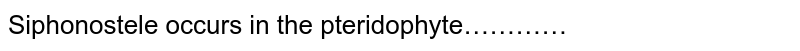 Siphonostele occurs in the pteridophyte…………