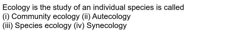 Ecology is the study of an individual species is called <br> Community ecology <br> Autecology <br> Species ecology <br> Synecology