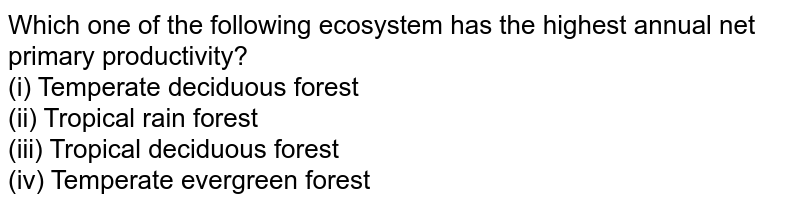 Which one of the following ecosystem has the highest annual net primary productivity? (i) Temperate deciduous forest (ii) Tropical rain forest (iii) Tropical deciduous forest (iv) Temperate evergreen forest