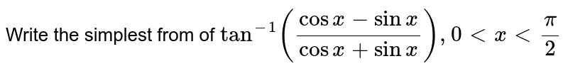Write the simplest from of `tan^(-1)((cos x -sin x)/(cos x+sin x)), 0 lt x lt pi/2`