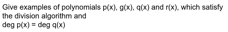 Give examples of polynomials p(x), g(x), q(x) and r(x), which satisfy the division algorithm and <br> deg p(x) = deg q(x)