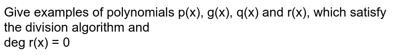 Give examples of polynomials p(x), g(x), q(x) and r(x), which satisfy the division algorithm and <br> deg r(x) = 0