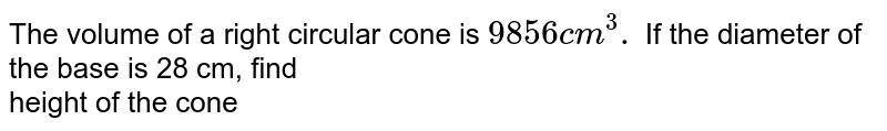 The volume of a right circular cone is `9856cm^(3).` If the diameter of the  base is 28 cm, find <br> height of the cone