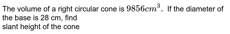 The volume of a right circular cone is `9856cm^(3).` If the diameter of the  base is 28 cm, find <br> slant height of the cone