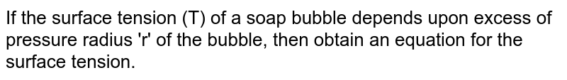 If the surface tension (T) of a soap bubble depends upon excess of pressure radius 'r' of the bubble, then obtain an equation for the surface tension.