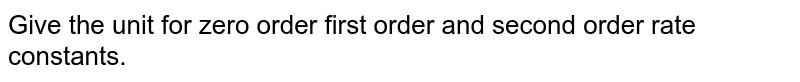 Give the unit for zero order first order and second order rate constants.