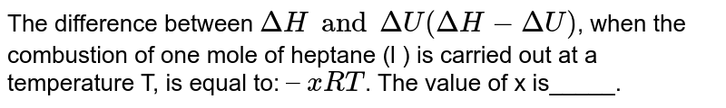The difference between `DeltaH  and DeltaU (DeltaH  - DeltaU)`,  when the combustion of one mole of heptane (l ) is carried out at a temperature T, is equal to: `–xRT`. The value of x is_____.