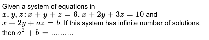 Given a system of equations in `x,y,z : x+y+z=6,x+2y+3z=10` and `x+2y+az=b`. If this system has infinite number of solutions, then `a^(2)+b=`……….