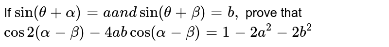 If `sin(theta+alpha)=aa n dsin(theta+beta)=b ,`
prove that `cos2(alpha-beta)-4a bcos(alpha-beta)=1-2a^2-2b^2`