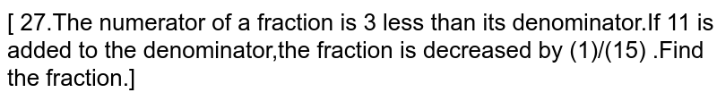 The numerator of a fraction is 3 less than its denominator.If 11 is added  to the denominator,the fraction is decreased by `1/15` Find the fraction