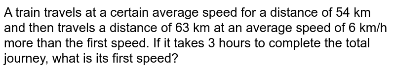 A train travels at a certain average speed for a distance of 54km and then travels a distance of 63km at an average speed of 6km/h more than the first speed.If it takes 3 hours to complete the total journey,what is its first speed?