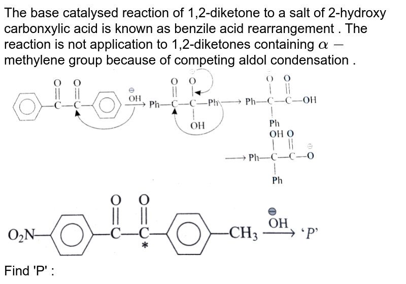 The base catalysed reaction of 1,2-diketone to a salt of 2-hydroxy carbonxylic acid is known as benzile acid rearrangement . The reaction is not application to 1,2-diketones containing alpha- methylene group because of competing aldol condensation . Find 'P' :