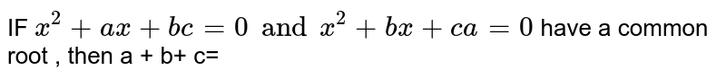 IF 
`x^2
+
a
x
+
bc
=
0
 and 
x^2
+
b
x
+
c
a
=
0`
 have a common root , then a + b+ c=