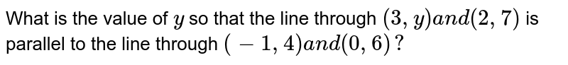 What is the value of `y`
so that the line through `(3,y)a n d(2,7)`
is parallel to the line through `(-1,4)a n d(0,6)?`
