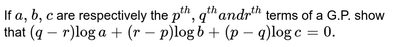 If `a ,b ,c`
are respectively the `p^(t h),q^(t h)a n dr^(t h)`
terms of a G.P. show that `(q-r)loga+(r-p)logb+(p-q)logc=0.`