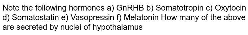 Note the following hormones a) GnRHB b) Somatotropin c) Oxytocin d) Somatostatin e) Vasopressin f) Melatonin How many of the above are secreted by nuclei of hypothalamus