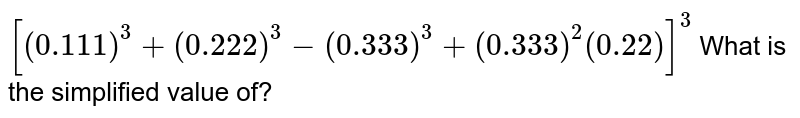 [(0.111)^(3)+(0.222)^(3)-(0.333)^(3)+(0.333)^(2)(0.22)]^(3) What is the simplified value of?
