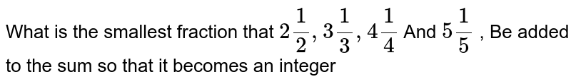 What is the smallest fraction that 2 1/2, 3 1/3, 4 1/4 And 5 1/5 , Be added to the sum so that it becomes an integer