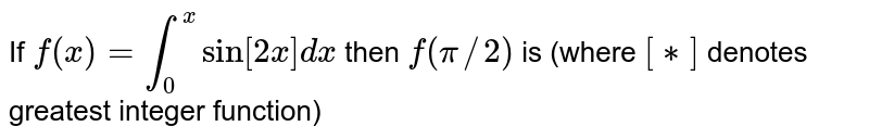 If `f (x) = int _(0) ^(x) sin [2x] dx` then `f ( pi//2) ` is (where `[**]` denotes greatest integer function) 