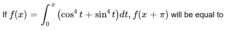 If `f (x) = int_(0) ^(x) (cos ^(4) t + sin^(4) t ) dt, f (x + pi) ` will be equal to 