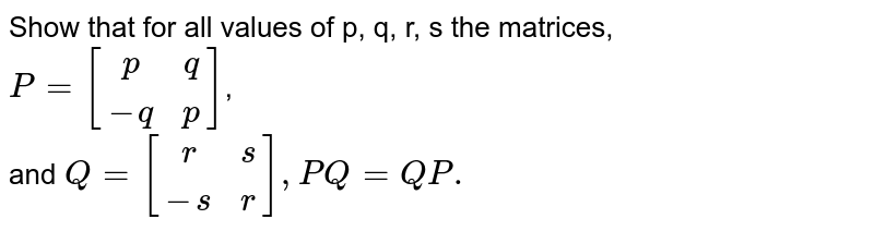 Show that for all values of p, q, r, s the matrices, P=[(p,q),(-q,p)] , and Q=[(r,s),(-s,r)], PQ=QP.