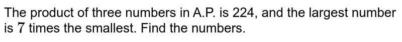 The product of three numbers in A.P. is 224, and the largest number is `7`
times the smallest. Find the numbers.