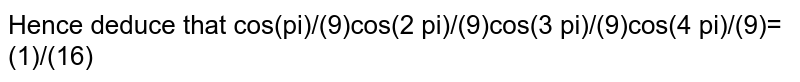  Hence deduce that `cos(pi)/(9)cos(2 pi)/(9)cos(3 pi)/(9)cos(4 pi)/(9)=(1)/(16)`
