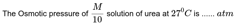 The Osmotic pressure of (M)/(10) solution of urea at 27^(0)C is ...... atm
