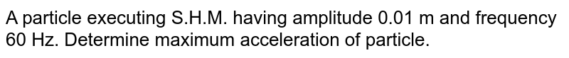 A particle executing S.H.M. having amplitude 0.01 m and frequency 60 Hz. Determine maximum acceleration of particle.