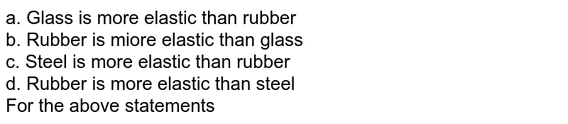 a. Glass is more elastic than rubber b. Rubber is miore elastic than glass c. Steel is more elastic than rubber d. Rubber is more elastic than steel For the above statements