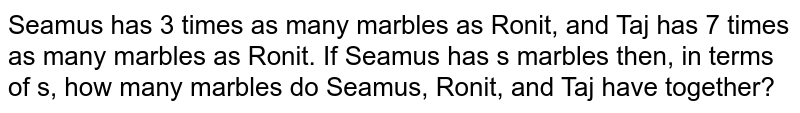 Seamus has 3 times as many marbles as Ronit, and Taj has 7 times as many marbles as Ronit. If Seamus has s marbles then, in terms of s, how many marbles do Seamus, Ronit, and Taj have together?