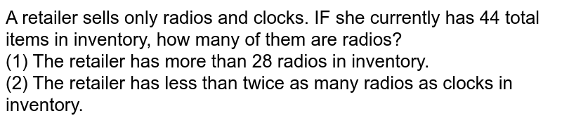 A retailer sells only radios and clocks. IF she currently has 44 total items in inventory, how many of them are radios? (1) The retailer has more than 28 radios in inventory. (2) The retailer has less than twice as many radios as clocks in inventory.