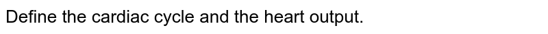 Define the cardiac cycle and the heart output.