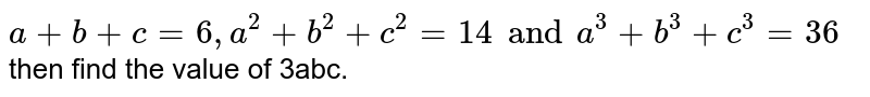 a+b+c=6,a^(2)+b^(2)+c^(2)=14 and a^(3)+b^(3)+c^(3)=36 then find the value of 3abc.