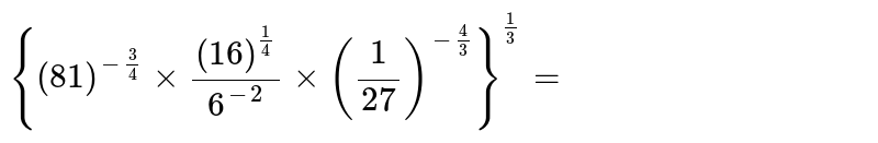 {(81)^(-3/4)xx((16)^(1/4))/(6^(-2))xx(1/27)^(-4/3)}^(1/3)=
