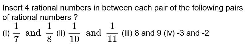 Insert 4 rational numbers in between each pair of the following pairs of rational numbers ? (i) 1/7 and 1/8 (ii) 1/10 and 1/11 (iii) 8 and 9 (iv) -3 and -2