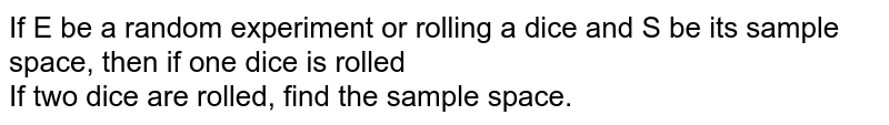 If E be a random experiment or rolling a dice and S be its sample space, then if one dice is rolled <br> If two dice are rolled, find the sample space.
